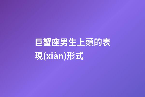 巨蟹座男生上頭的表現(xiàn)形式-第1張-星座運勢-玄機派