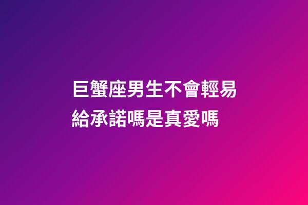 巨蟹座男生不會輕易給承諾嗎是真愛嗎-第1張-星座運勢-玄機派