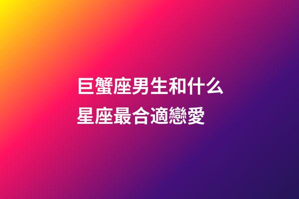 巨蟹座男生和什么星座最合適戀愛-第1張-星座運勢-玄機派