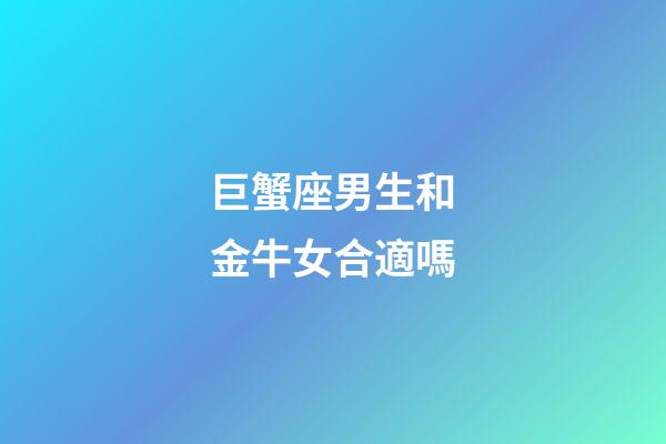 巨蟹座男生和金牛女合適嗎-第1張-星座運勢-玄機派