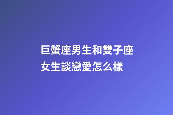 巨蟹座男生和雙子座女生談戀愛怎么樣-第1張-星座運勢-玄機派