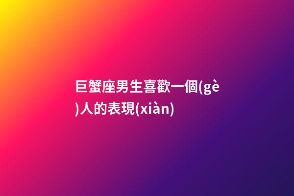 巨蟹座男生喜歡一個(gè)人的表現(xiàn)（巨蟹男和你玩玩的表現(xiàn)）-第1張-星座運(yùn)勢(shì)-玄機(jī)派