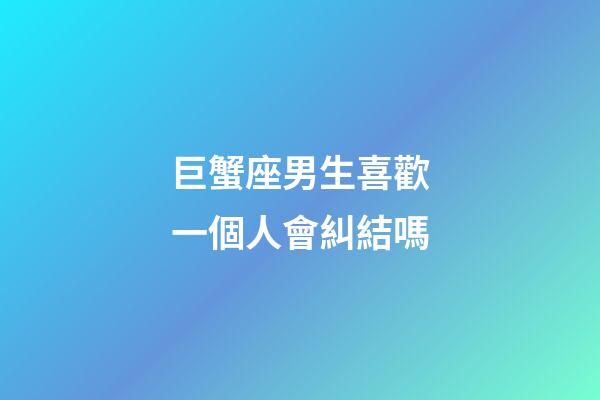 巨蟹座男生喜歡一個人會糾結嗎-第1張-星座運勢-玄機派