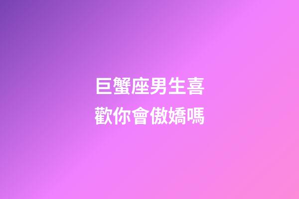 巨蟹座男生喜歡你會傲嬌嗎-第1張-星座運(yùn)勢-玄機(jī)派