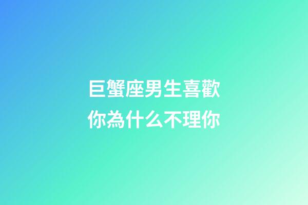 巨蟹座男生喜歡你為什么不理你-第1張-星座運勢-玄機派