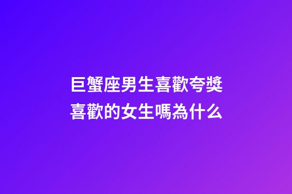 巨蟹座男生喜歡夸獎喜歡的女生嗎為什么-第1張-星座運勢-玄機派