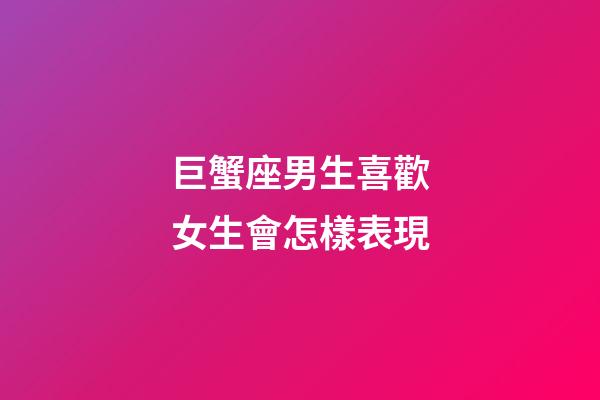 巨蟹座男生喜歡女生會怎樣表現-第1張-星座運勢-玄機派