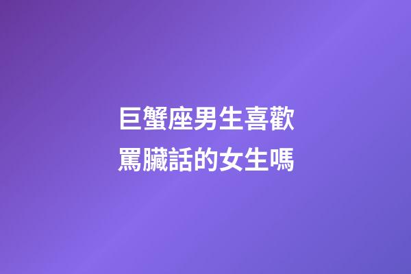 巨蟹座男生喜歡罵臟話的女生嗎-第1張-星座運(yùn)勢(shì)-玄機(jī)派