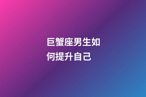 巨蟹座男生如何提升自己-第1張-星座運勢-玄機派