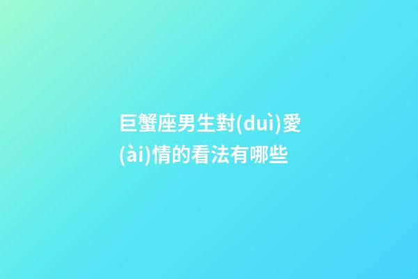 巨蟹座男生對(duì)愛(ài)情的看法有哪些-第1張-星座運(yùn)勢(shì)-玄機(jī)派