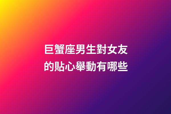 巨蟹座男生對女友的貼心舉動有哪些-第1張-星座運勢-玄機派