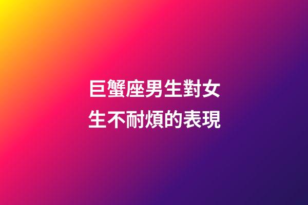 巨蟹座男生對女生不耐煩的表現-第1張-星座運勢-玄機派