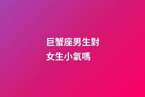 巨蟹座男生對女生小氣嗎-第1張-星座運勢-玄機派