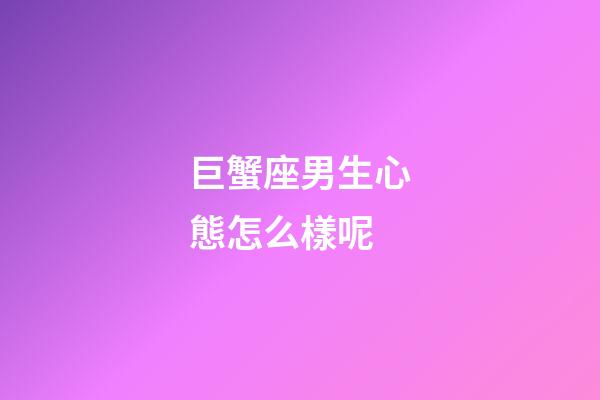 巨蟹座男生心態怎么樣呢-第1張-星座運勢-玄機派