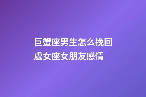 巨蟹座男生怎么挽回處女座女朋友感情-第1張-星座運勢-玄機派