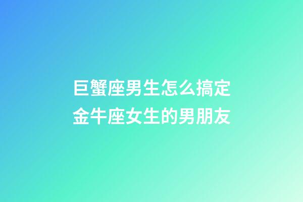 巨蟹座男生怎么搞定金牛座女生的男朋友-第1張-星座運勢-玄機派