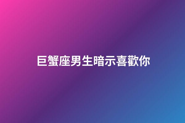 巨蟹座男生暗示喜歡你（巨蟹男暗戀你的信號）-第1張-星座運勢-玄機派