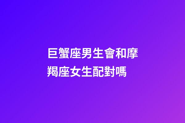 巨蟹座男生會和摩羯座女生配對嗎-第1張-星座運勢-玄機派
