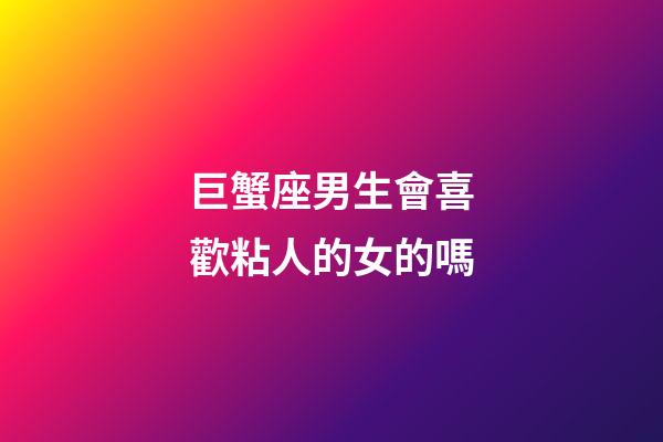 巨蟹座男生會喜歡粘人的女的嗎-第1張-星座運勢-玄機派