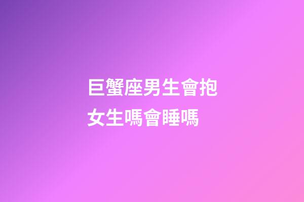 巨蟹座男生會抱女生嗎會睡嗎-第1張-星座運勢-玄機派