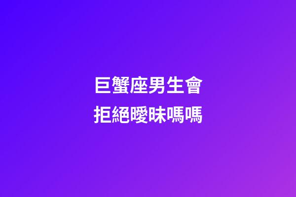 巨蟹座男生會拒絕曖昧嗎嗎-第1張-星座運勢-玄機派
