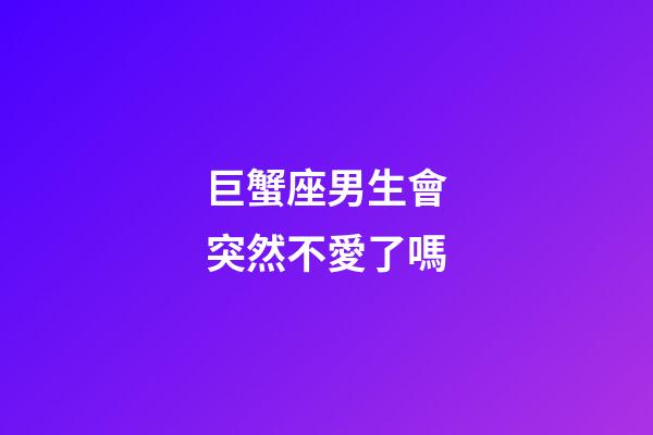 巨蟹座男生會突然不愛了嗎-第1張-星座運勢-玄機派