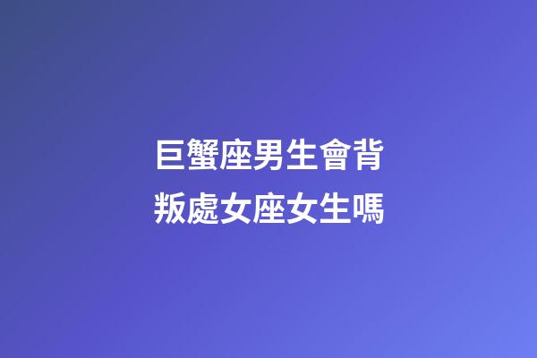巨蟹座男生會背叛處女座女生嗎-第1張-星座運勢-玄機派