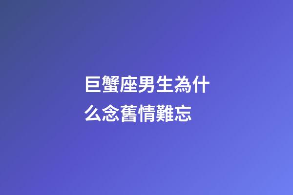巨蟹座男生為什么念舊情難忘-第1張-星座運勢-玄機派