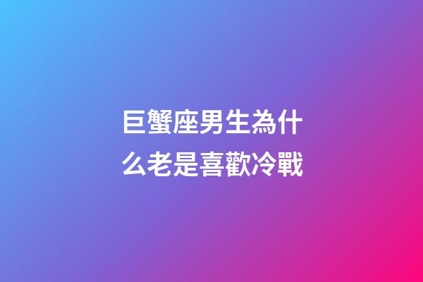 巨蟹座男生為什么老是喜歡冷戰-第1張-星座運勢-玄機派