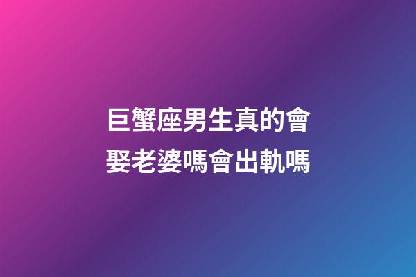 巨蟹座男生真的會娶老婆嗎會出軌嗎-第1張-星座運勢-玄機派