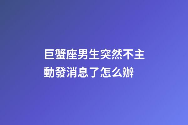 巨蟹座男生突然不主動發消息了怎么辦-第1張-星座運勢-玄機派