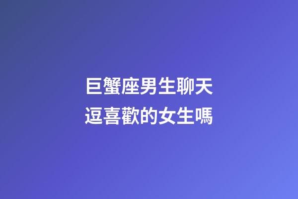 巨蟹座男生聊天逗喜歡的女生嗎-第1張-星座運勢-玄機派