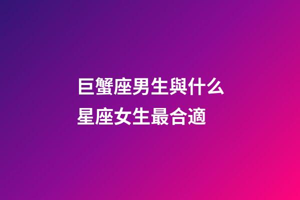巨蟹座男生與什么星座女生最合適-第1張-星座運勢-玄機派