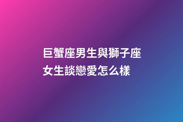 巨蟹座男生與獅子座女生談戀愛怎么樣-第1張-星座運勢-玄機派