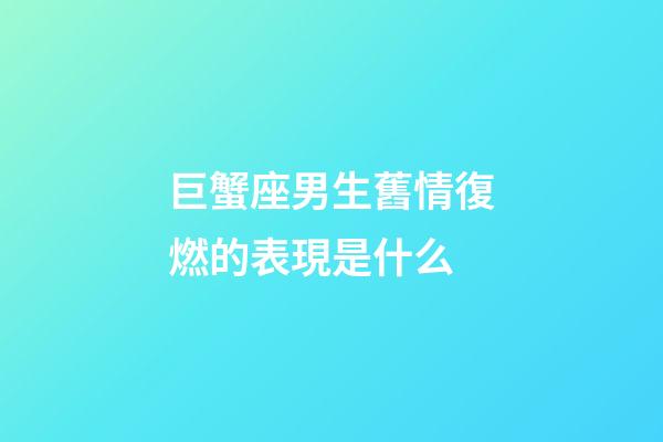 巨蟹座男生舊情復燃的表現是什么-第1張-星座運勢-玄機派