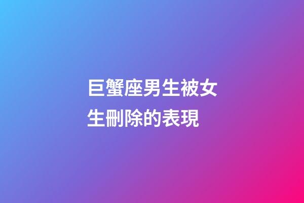 巨蟹座男生被女生刪除的表現-第1張-星座運勢-玄機派