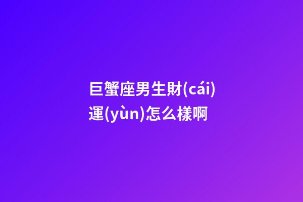 巨蟹座男生財(cái)運(yùn)怎么樣啊-第1張-星座運(yùn)勢(shì)-玄機(jī)派