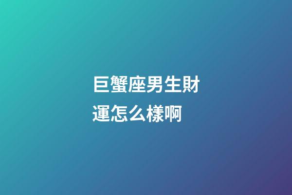 巨蟹座男生財運怎么樣啊-第1張-星座運勢-玄機派