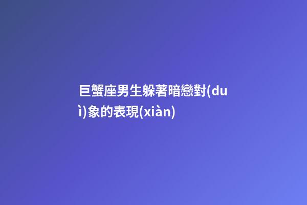 巨蟹座男生躲著暗戀對(duì)象的表現(xiàn)-第1張-星座運(yùn)勢(shì)-玄機(jī)派