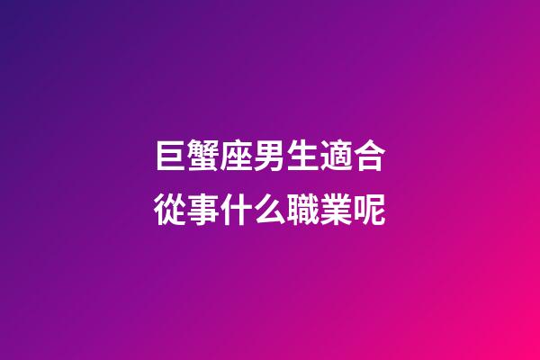 巨蟹座男生適合從事什么職業呢-第1張-星座運勢-玄機派