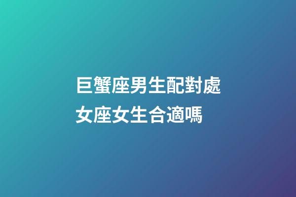 巨蟹座男生配對處女座女生合適嗎-第1張-星座運勢-玄機派