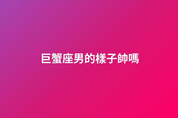 巨蟹座男的樣子帥嗎-第1張-星座運勢-玄機派