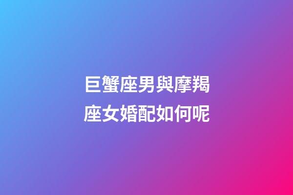 巨蟹座男與摩羯座女婚配如何呢-第1張-星座運勢-玄機派