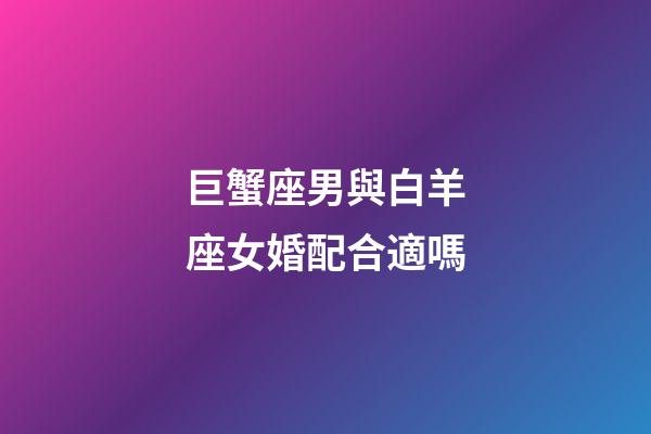 巨蟹座男與白羊座女婚配合適嗎-第1張-星座運(yùn)勢(shì)-玄機(jī)派