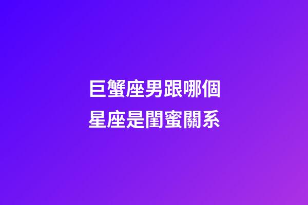 巨蟹座男跟哪個星座是閨蜜關系-第1張-星座運勢-玄機派