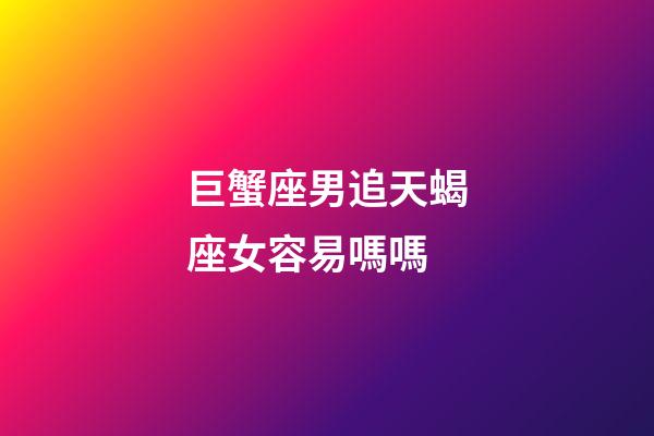 巨蟹座男追天蝎座女容易嗎嗎-第1張-星座運勢-玄機派