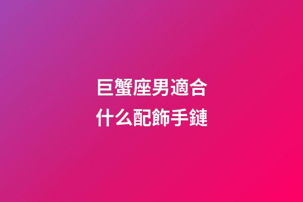 巨蟹座男適合什么配飾手鏈-第1張-星座運勢-玄機派
