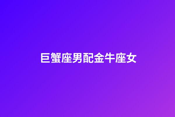 巨蟹座男配金牛座女（巨蟹男配金牛女嗎）-第1張-星座運勢-玄機派
