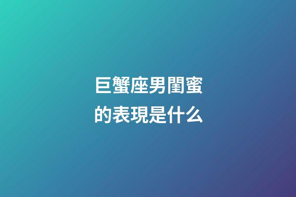 巨蟹座男閨蜜的表現是什么-第1張-星座運勢-玄機派