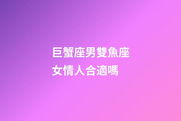 巨蟹座男雙魚座女情人合適嗎-第1張-星座運勢-玄機派